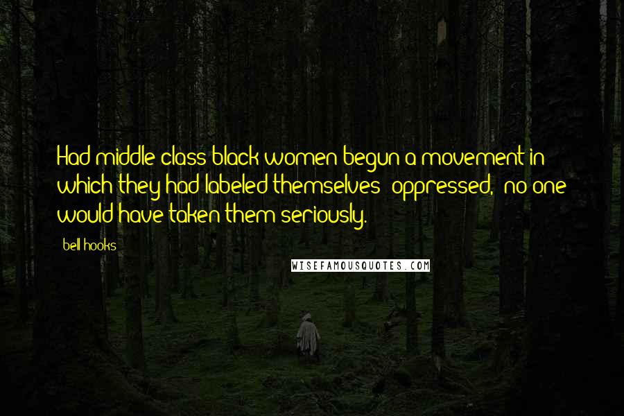 Bell Hooks Quotes: Had middle class black women begun a movement in which they had labeled themselves "oppressed," no one would have taken them seriously.