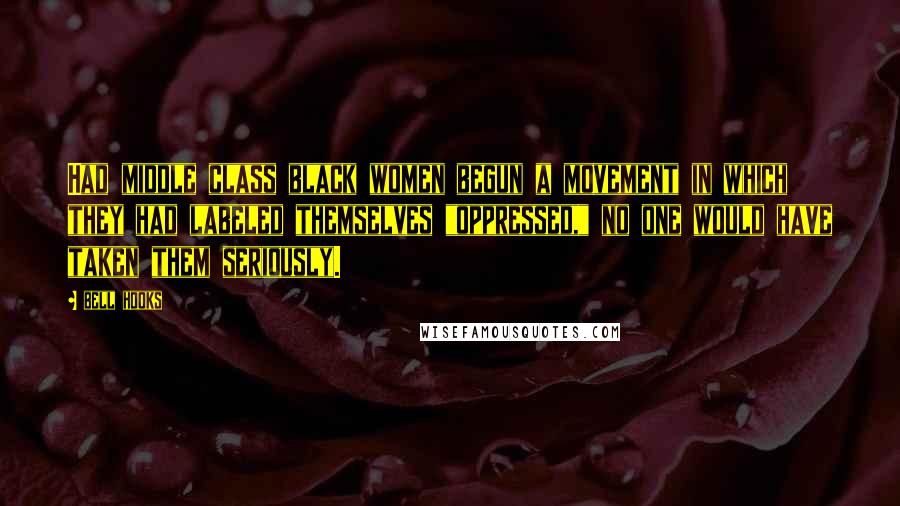 Bell Hooks Quotes: Had middle class black women begun a movement in which they had labeled themselves "oppressed," no one would have taken them seriously.
