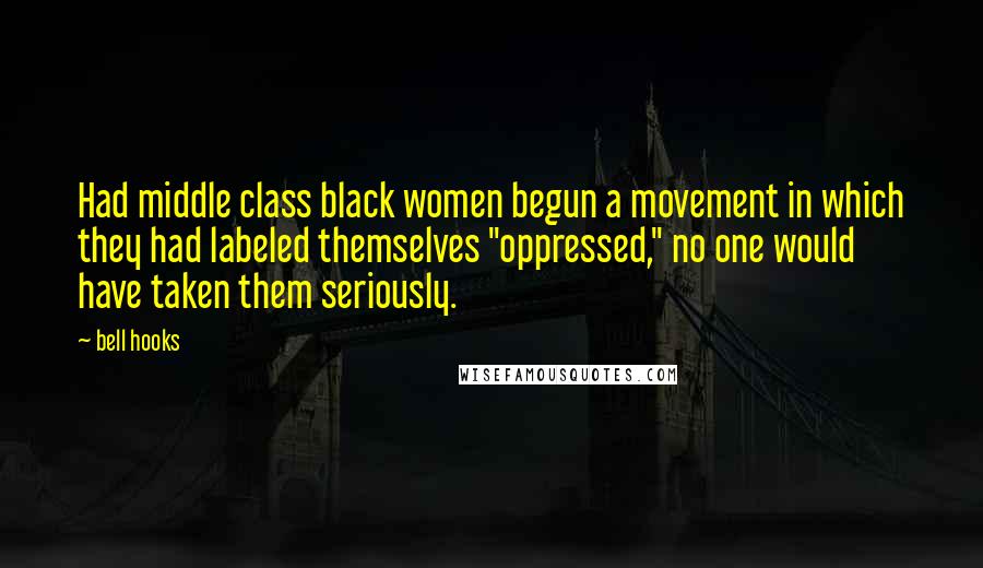 Bell Hooks Quotes: Had middle class black women begun a movement in which they had labeled themselves "oppressed," no one would have taken them seriously.