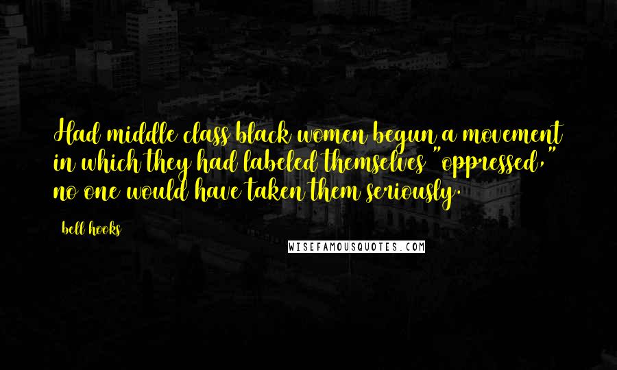 Bell Hooks Quotes: Had middle class black women begun a movement in which they had labeled themselves "oppressed," no one would have taken them seriously.