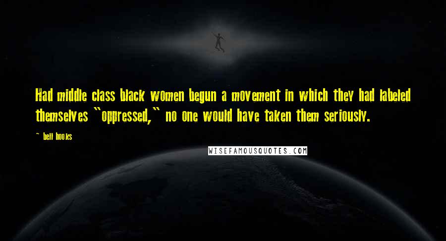 Bell Hooks Quotes: Had middle class black women begun a movement in which they had labeled themselves "oppressed," no one would have taken them seriously.