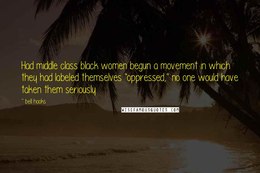 Bell Hooks Quotes: Had middle class black women begun a movement in which they had labeled themselves "oppressed," no one would have taken them seriously.