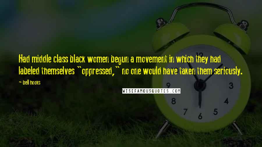 Bell Hooks Quotes: Had middle class black women begun a movement in which they had labeled themselves "oppressed," no one would have taken them seriously.