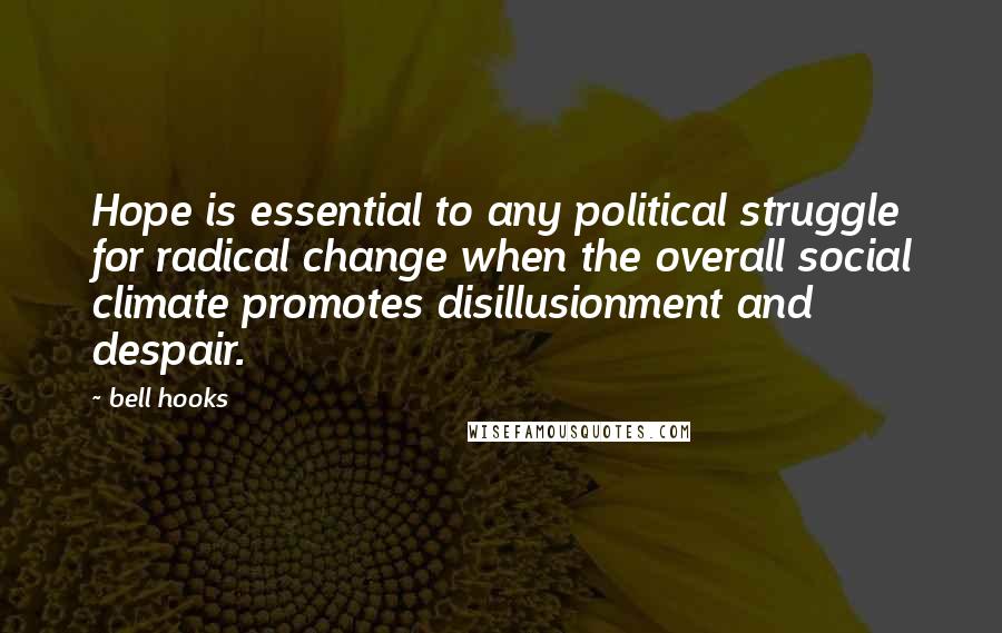 Bell Hooks Quotes: Hope is essential to any political struggle for radical change when the overall social climate promotes disillusionment and despair.