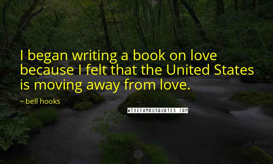 Bell Hooks Quotes: I began writing a book on love because I felt that the United States is moving away from love.