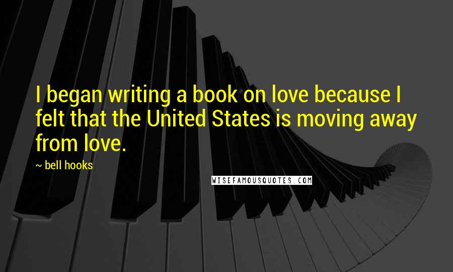 Bell Hooks Quotes: I began writing a book on love because I felt that the United States is moving away from love.