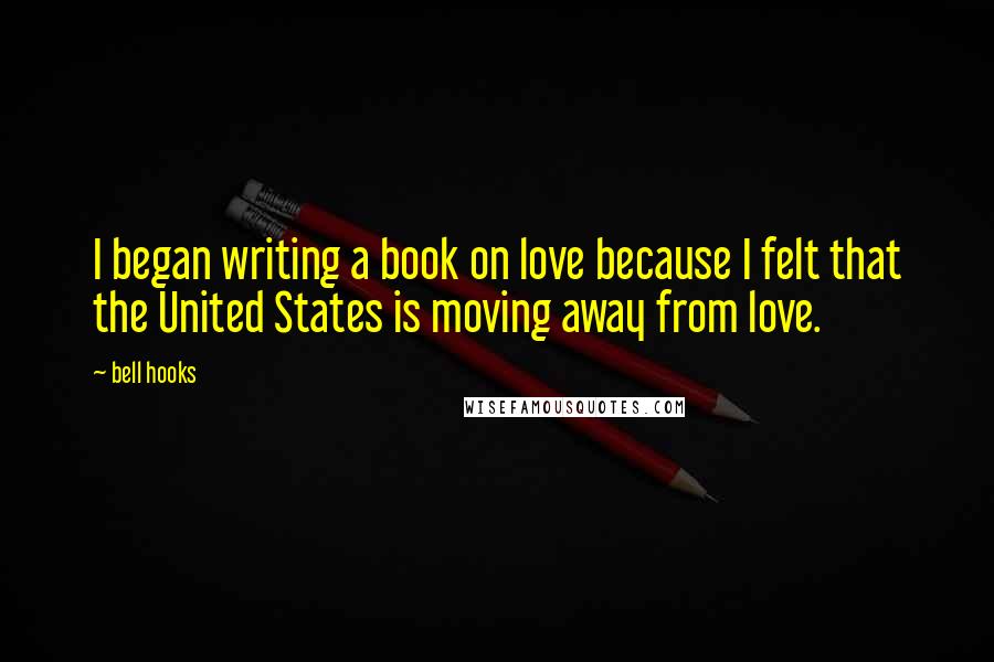 Bell Hooks Quotes: I began writing a book on love because I felt that the United States is moving away from love.