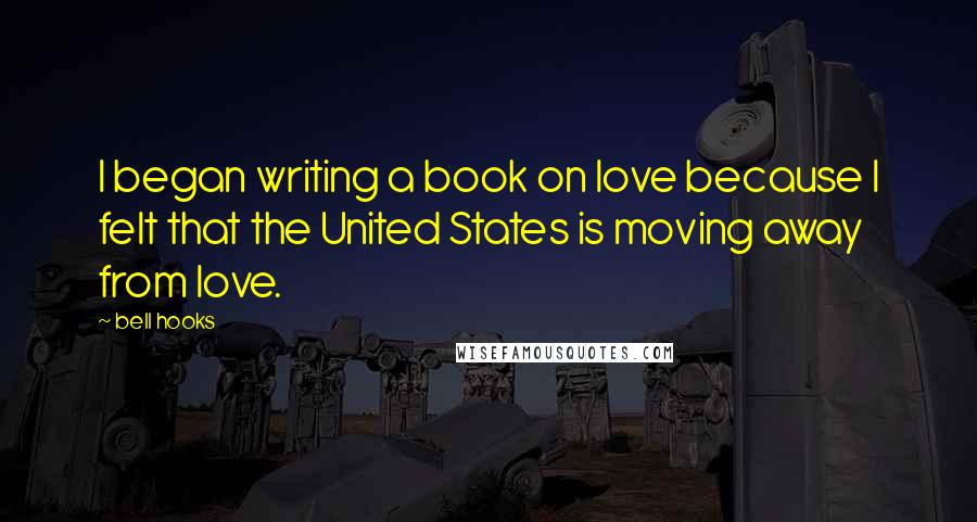 Bell Hooks Quotes: I began writing a book on love because I felt that the United States is moving away from love.