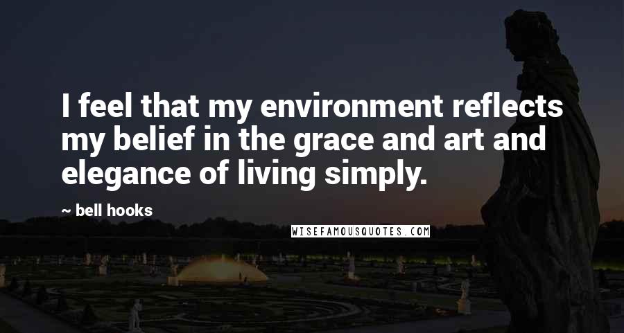 Bell Hooks Quotes: I feel that my environment reflects my belief in the grace and art and elegance of living simply.