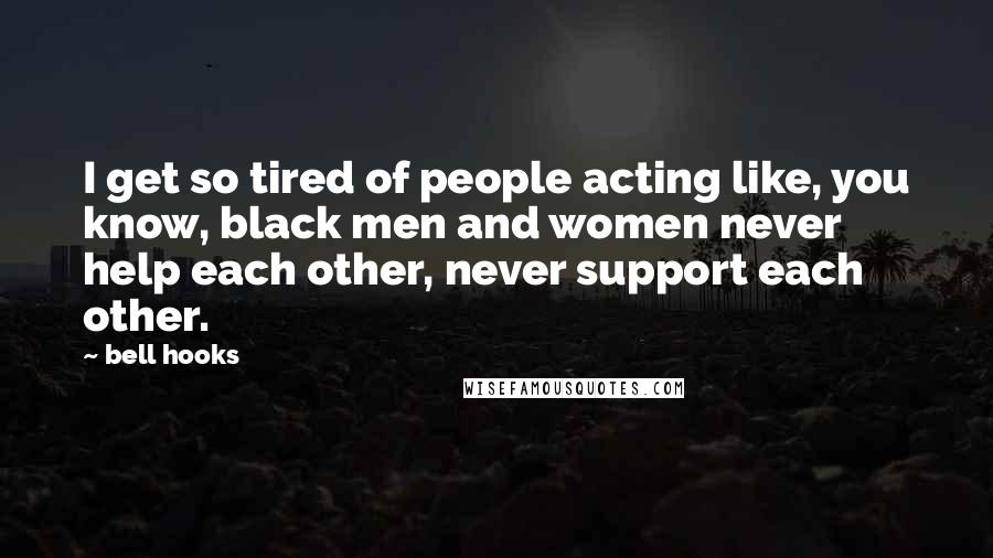 Bell Hooks Quotes: I get so tired of people acting like, you know, black men and women never help each other, never support each other.