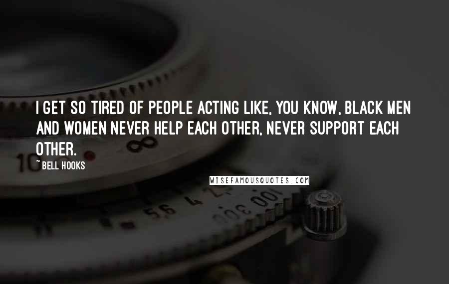 Bell Hooks Quotes: I get so tired of people acting like, you know, black men and women never help each other, never support each other.