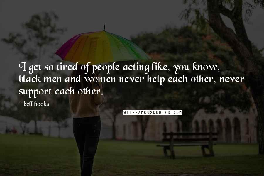 Bell Hooks Quotes: I get so tired of people acting like, you know, black men and women never help each other, never support each other.