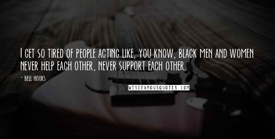 Bell Hooks Quotes: I get so tired of people acting like, you know, black men and women never help each other, never support each other.