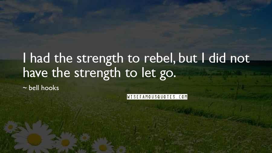 Bell Hooks Quotes: I had the strength to rebel, but I did not have the strength to let go.