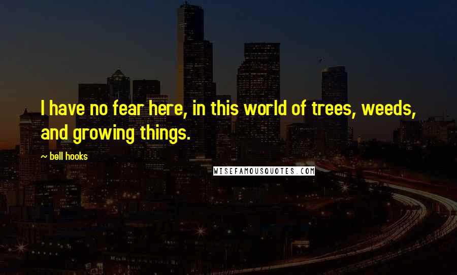 Bell Hooks Quotes: I have no fear here, in this world of trees, weeds, and growing things.