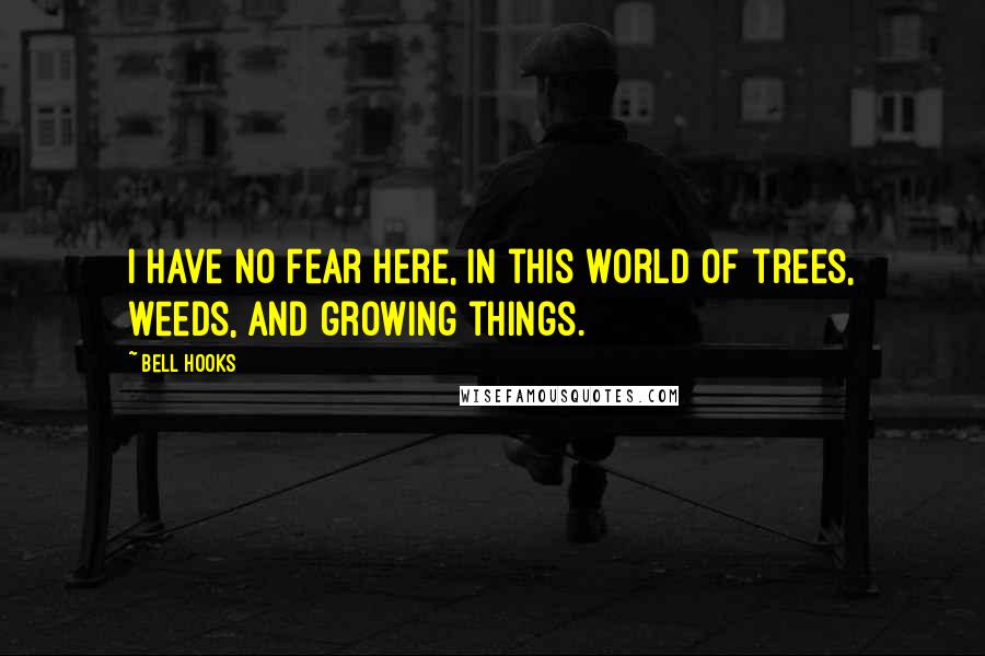 Bell Hooks Quotes: I have no fear here, in this world of trees, weeds, and growing things.