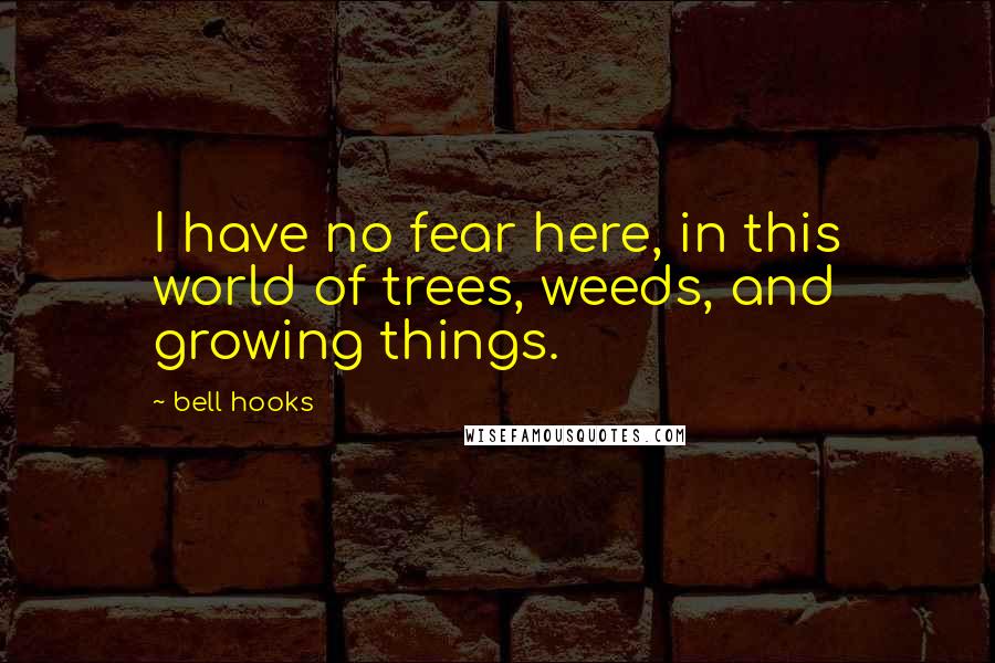 Bell Hooks Quotes: I have no fear here, in this world of trees, weeds, and growing things.