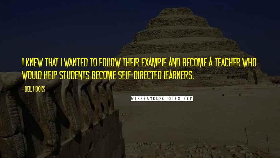 Bell Hooks Quotes: I knew that I wanted to follow their example and become a teacher who would help students become self-directed learners.