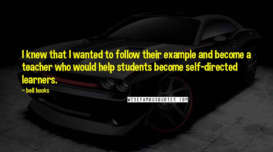 Bell Hooks Quotes: I knew that I wanted to follow their example and become a teacher who would help students become self-directed learners.