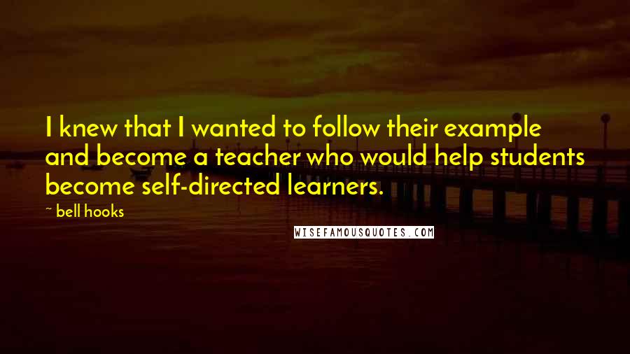 Bell Hooks Quotes: I knew that I wanted to follow their example and become a teacher who would help students become self-directed learners.