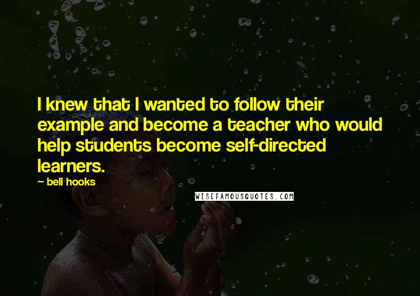 Bell Hooks Quotes: I knew that I wanted to follow their example and become a teacher who would help students become self-directed learners.