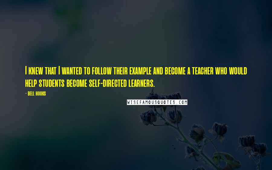 Bell Hooks Quotes: I knew that I wanted to follow their example and become a teacher who would help students become self-directed learners.