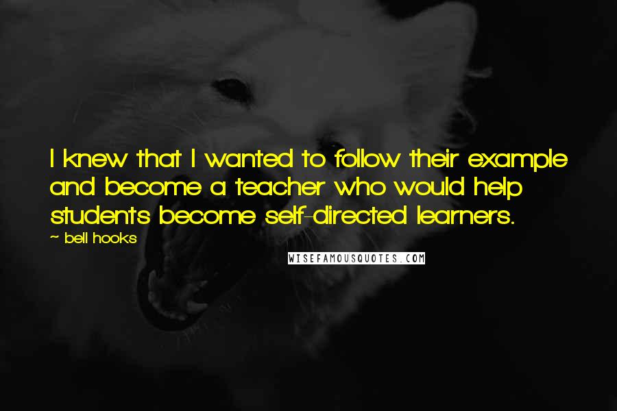 Bell Hooks Quotes: I knew that I wanted to follow their example and become a teacher who would help students become self-directed learners.