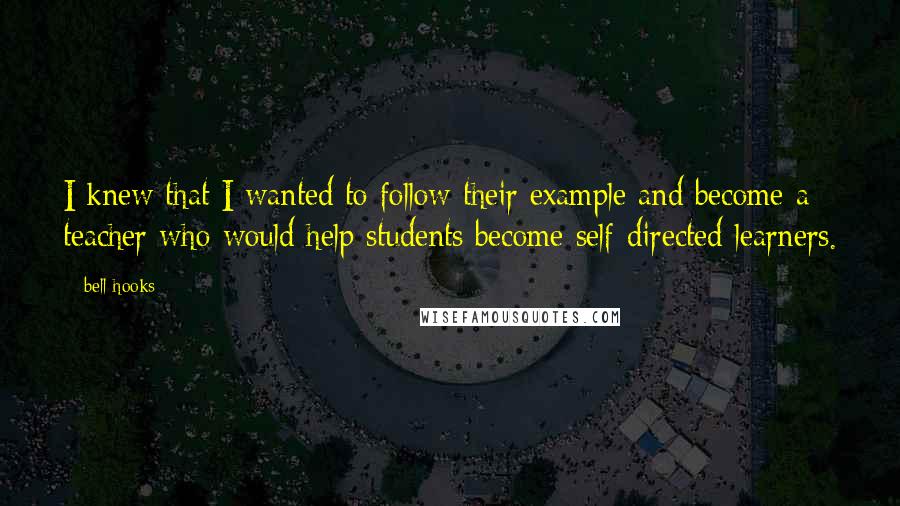 Bell Hooks Quotes: I knew that I wanted to follow their example and become a teacher who would help students become self-directed learners.