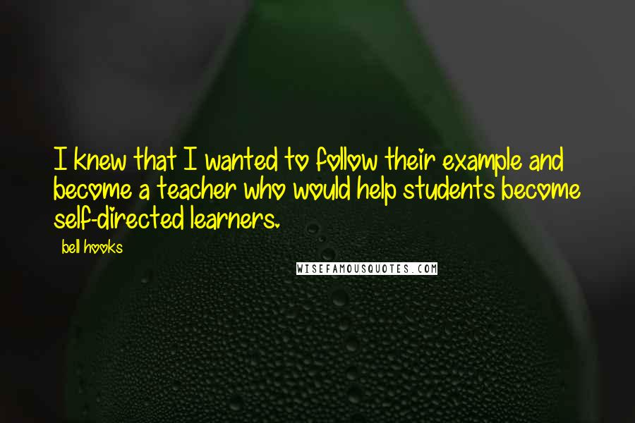 Bell Hooks Quotes: I knew that I wanted to follow their example and become a teacher who would help students become self-directed learners.