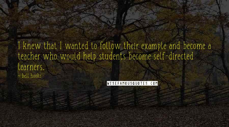 Bell Hooks Quotes: I knew that I wanted to follow their example and become a teacher who would help students become self-directed learners.