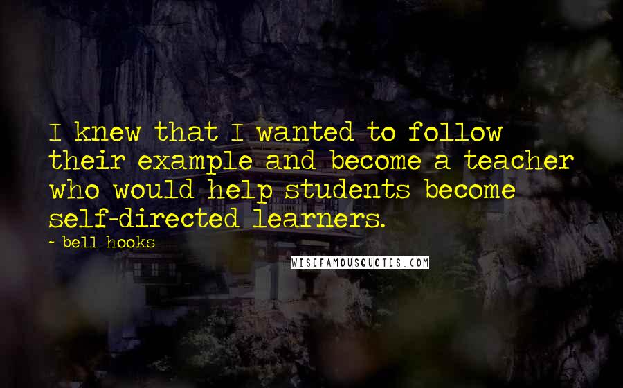 Bell Hooks Quotes: I knew that I wanted to follow their example and become a teacher who would help students become self-directed learners.