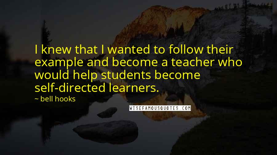 Bell Hooks Quotes: I knew that I wanted to follow their example and become a teacher who would help students become self-directed learners.