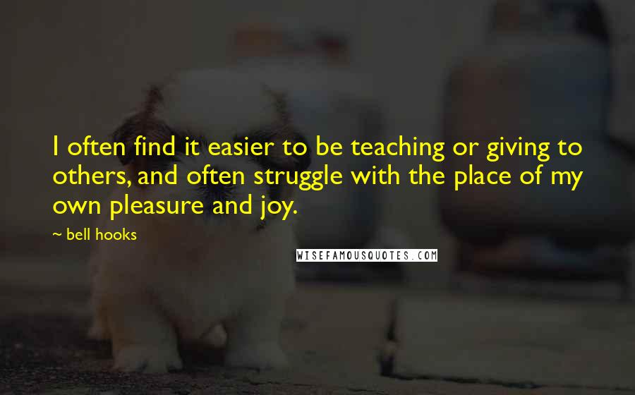 Bell Hooks Quotes: I often find it easier to be teaching or giving to others, and often struggle with the place of my own pleasure and joy.