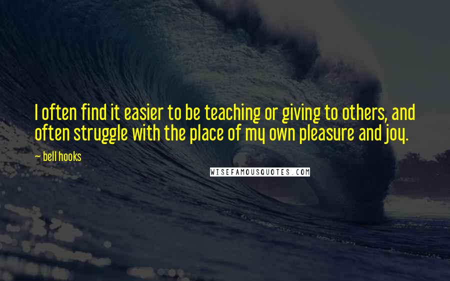 Bell Hooks Quotes: I often find it easier to be teaching or giving to others, and often struggle with the place of my own pleasure and joy.