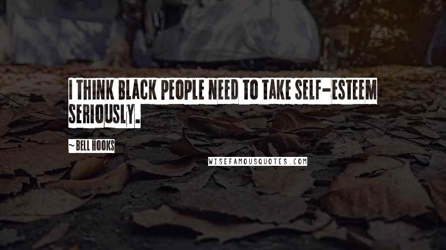 Bell Hooks Quotes: I think Black people need to take self-esteem seriously.