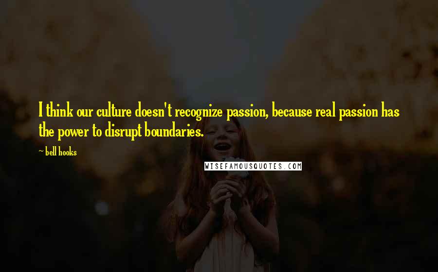 Bell Hooks Quotes: I think our culture doesn't recognize passion, because real passion has the power to disrupt boundaries.