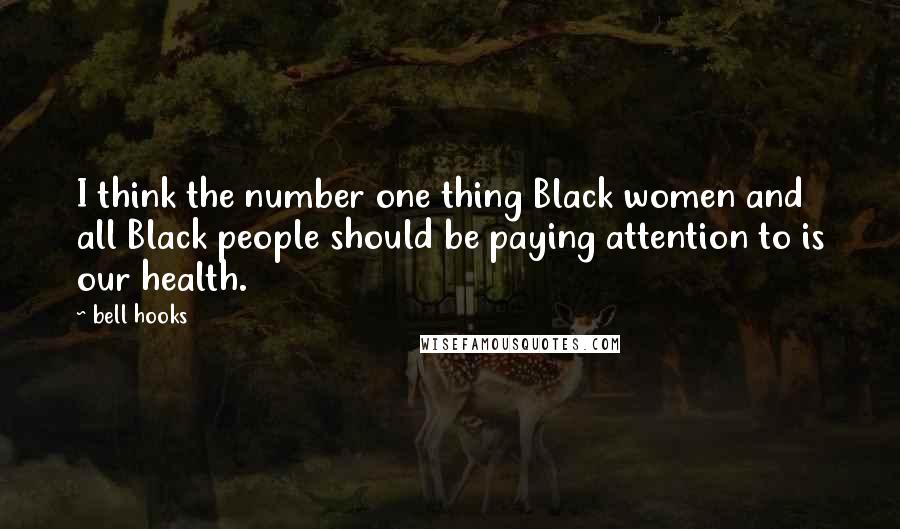 Bell Hooks Quotes: I think the number one thing Black women and all Black people should be paying attention to is our health.