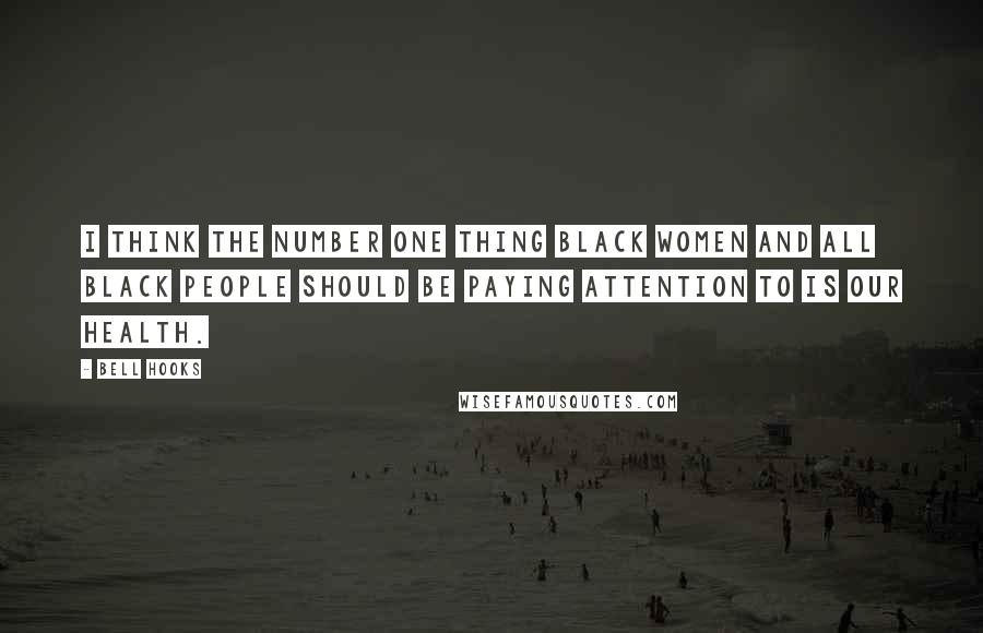 Bell Hooks Quotes: I think the number one thing Black women and all Black people should be paying attention to is our health.