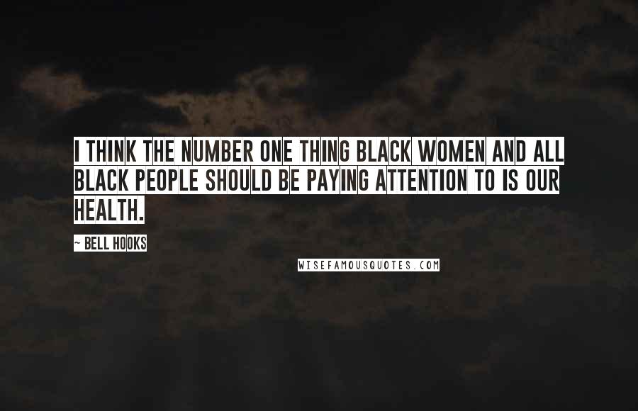 Bell Hooks Quotes: I think the number one thing Black women and all Black people should be paying attention to is our health.