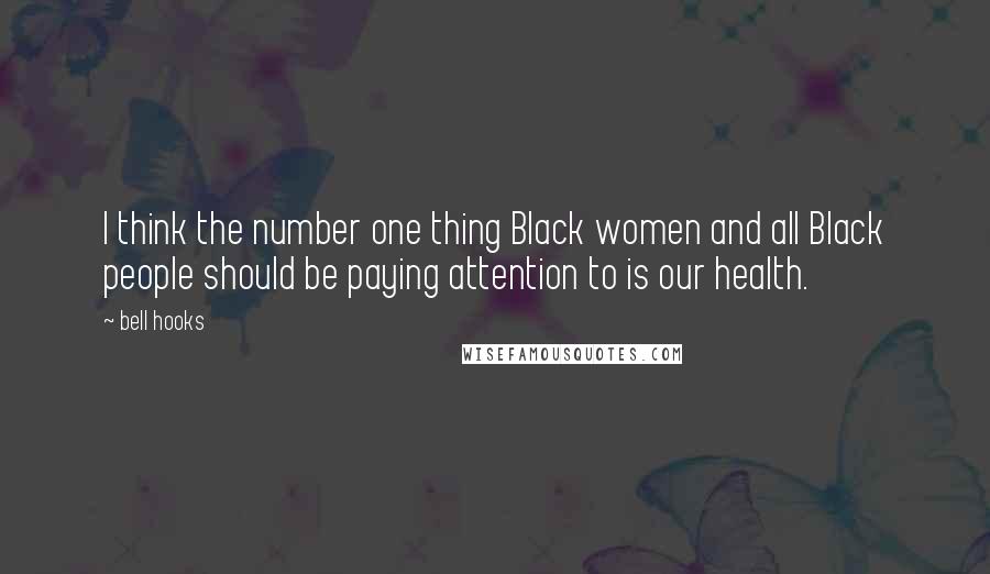 Bell Hooks Quotes: I think the number one thing Black women and all Black people should be paying attention to is our health.