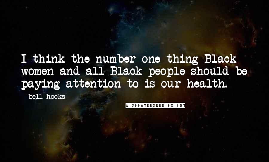 Bell Hooks Quotes: I think the number one thing Black women and all Black people should be paying attention to is our health.