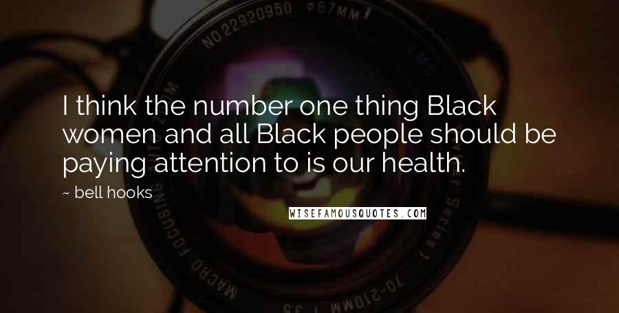 Bell Hooks Quotes: I think the number one thing Black women and all Black people should be paying attention to is our health.