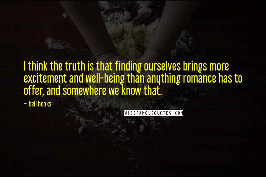 Bell Hooks Quotes: I think the truth is that finding ourselves brings more excitement and well-being than anything romance has to offer, and somewhere we know that.