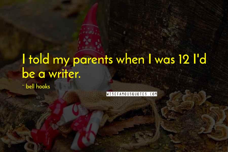 Bell Hooks Quotes: I told my parents when I was 12 I'd be a writer.