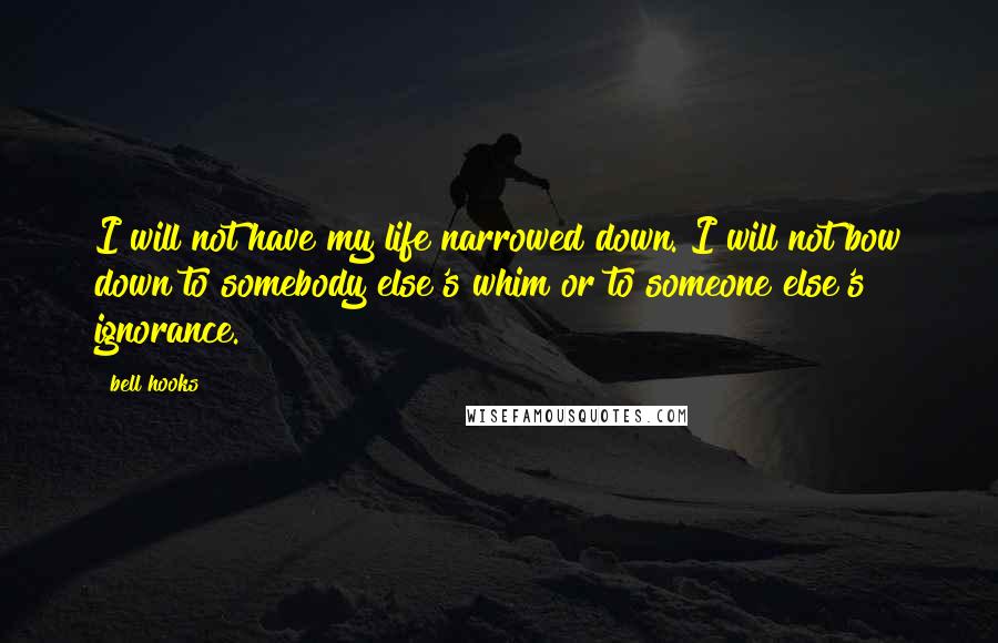 Bell Hooks Quotes: I will not have my life narrowed down. I will not bow down to somebody else's whim or to someone else's ignorance.