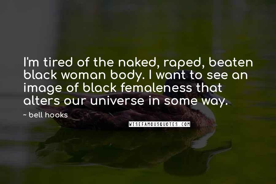 Bell Hooks Quotes: I'm tired of the naked, raped, beaten black woman body. I want to see an image of black femaleness that alters our universe in some way.