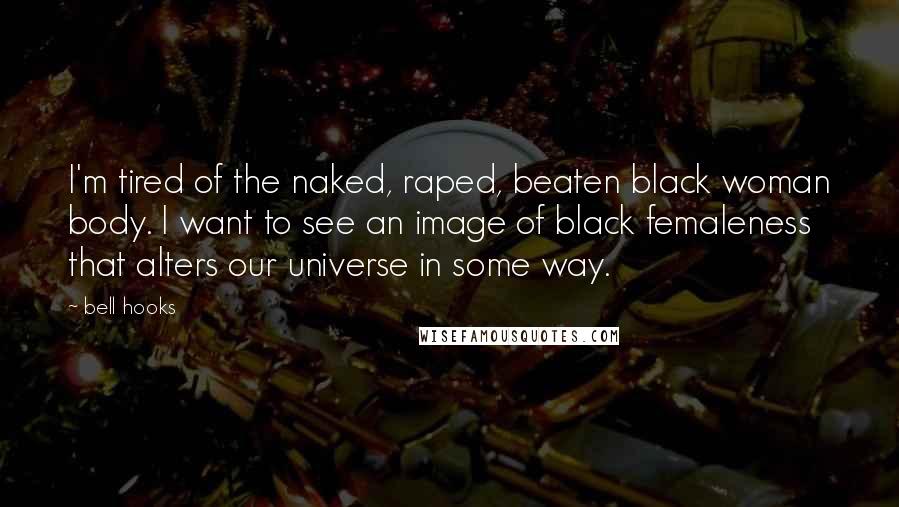 Bell Hooks Quotes: I'm tired of the naked, raped, beaten black woman body. I want to see an image of black femaleness that alters our universe in some way.