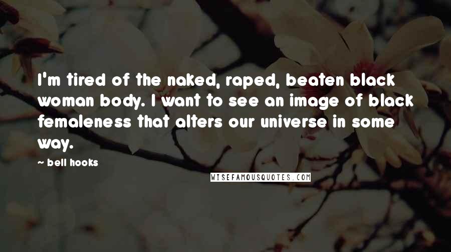 Bell Hooks Quotes: I'm tired of the naked, raped, beaten black woman body. I want to see an image of black femaleness that alters our universe in some way.