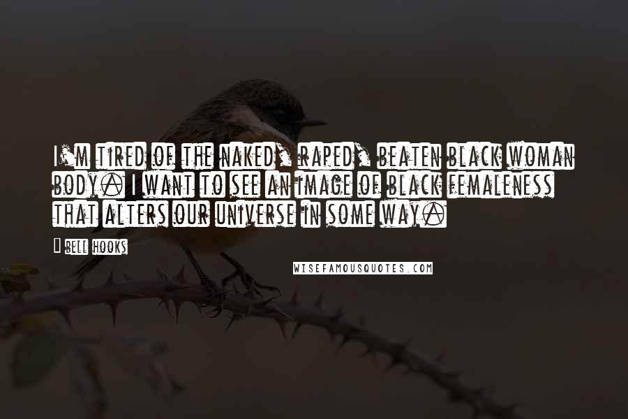 Bell Hooks Quotes: I'm tired of the naked, raped, beaten black woman body. I want to see an image of black femaleness that alters our universe in some way.