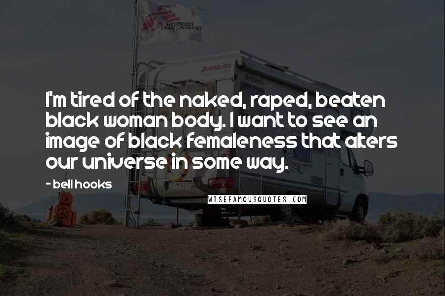 Bell Hooks Quotes: I'm tired of the naked, raped, beaten black woman body. I want to see an image of black femaleness that alters our universe in some way.